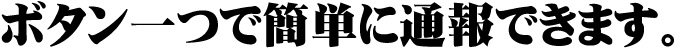 ボタン一つで簡単に通報できます。
