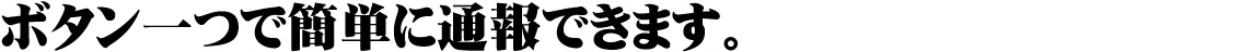 ボタン一つで簡単に通報できます。